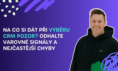 Na co si dát při výběru CRM pozor? Odhalte varovné signály a nejčastější chyby